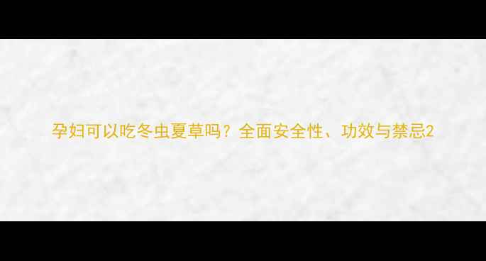 图片 孕妇可以吃冬虫夏草吗？全面安全性、功效与禁忌2