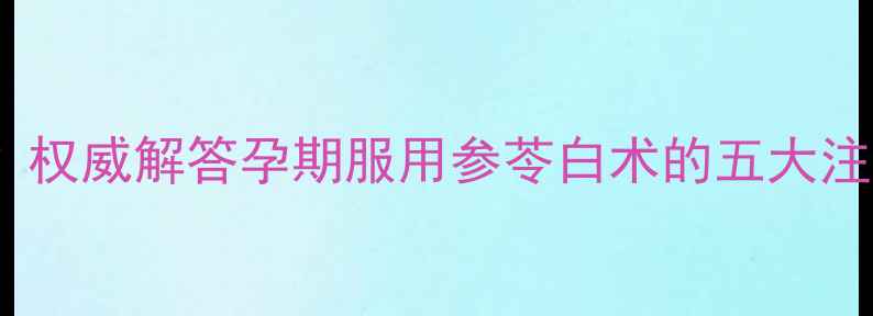 图片 孕妇可以吃参苓白术吗？权威解答孕期服用参苓白术的五大注意事项及科学搭配建议1