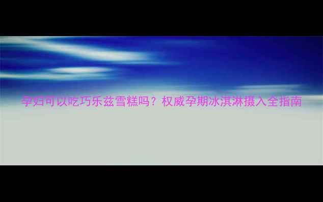 图片 孕妇可以吃巧乐兹雪糕吗？权威孕期冰淇淋摄入全指南