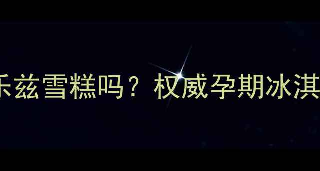 图片 孕妇可以吃巧乐兹雪糕吗？权威孕期冰淇淋摄入全指南1