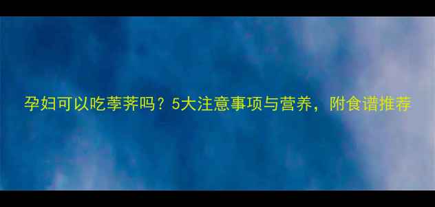 图片 孕妇可以吃荸荠吗？5大注意事项与营养，附食谱推荐