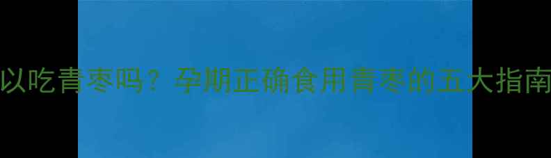 图片 孕妇可以吃青枣吗？孕期正确食用青枣的五大指南与营养