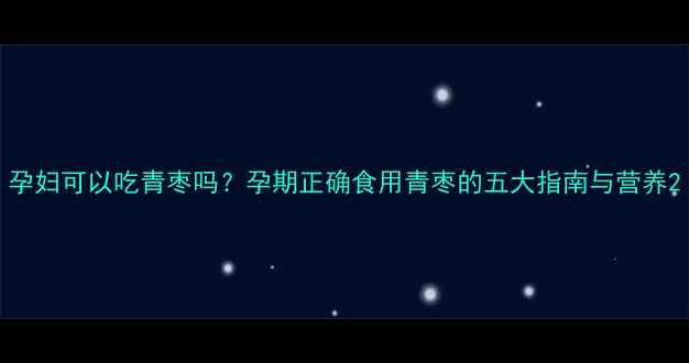 图片 孕妇可以吃青枣吗？孕期正确食用青枣的五大指南与营养2