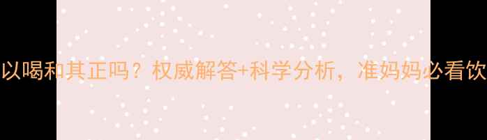 图片 孕妇可以喝和其正吗？权威解答+科学分析，准妈妈必看饮奶指南
