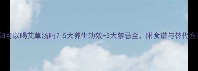 图片 孕妇可以喝艾草汤吗？5大养生功效+3大禁忌全，附食谱与替代方案1