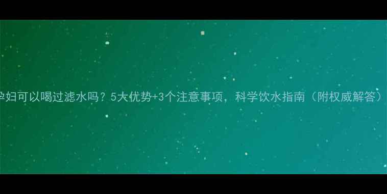 图片 孕妇可以喝过滤水吗？5大优势+3个注意事项，科学饮水指南（附权威解答）2