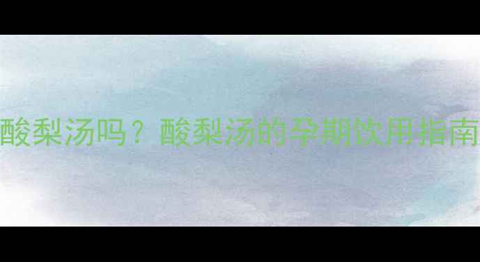 图片 孕妇可以喝酸梨汤吗？酸梨汤的孕期饮用指南及注意事项