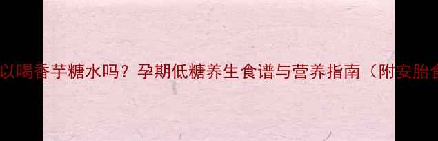 图片 孕妇可以喝香芋糖水吗？孕期低糖养生食谱与营养指南（附安胎食谱）2