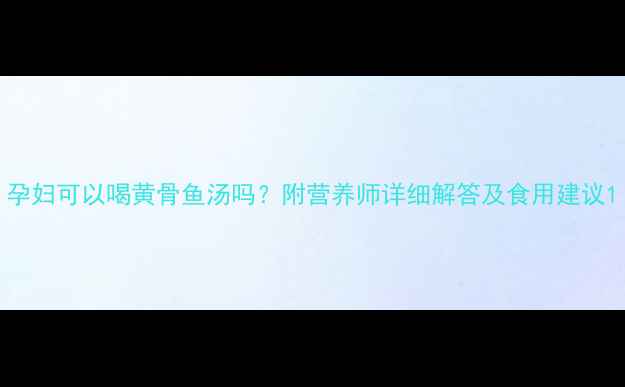 图片 孕妇可以喝黄骨鱼汤吗？附营养师详细解答及食用建议1