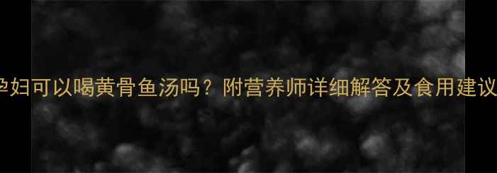 图片 孕妇可以喝黄骨鱼汤吗？附营养师详细解答及食用建议2