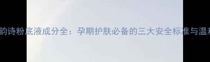 图片 孕妇可用娇韵诗粉底液成分全：孕期护肤必备的三大安全标准与温和上妆指南2
