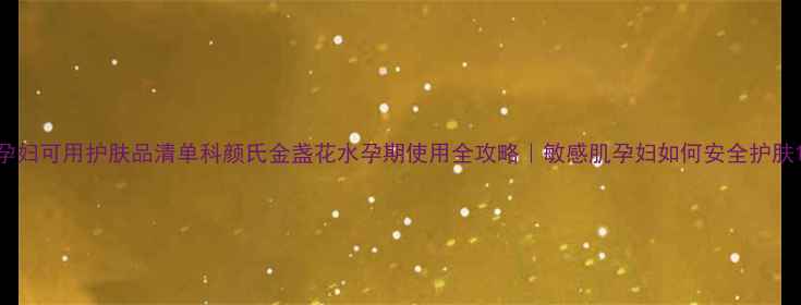 图片 孕妇可用护肤品清单科颜氏金盏花水孕期使用全攻略｜敏感肌孕妇如何安全护肤1