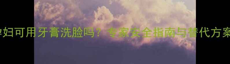 图片 孕妇可用牙膏洗脸吗？专家安全指南与替代方案2