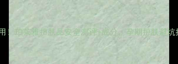 图片 孕妇可用！珀莱雅护肤品安全测评+成分，孕期护肤避坑指南🌟1