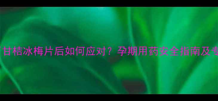 图片 孕妇吃了甘桔冰梅片后如何应对？孕期用药安全指南及专家建议2