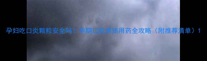 图片 孕妇吃口炎颗粒安全吗？孕期口腔溃疡用药全攻略（附推荐清单）1