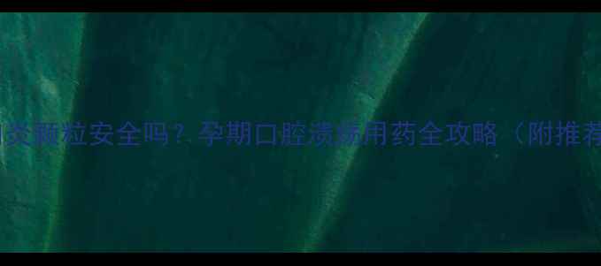 图片 孕妇吃口炎颗粒安全吗？孕期口腔溃疡用药全攻略（附推荐清单）2