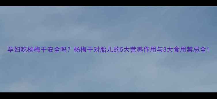 图片 孕妇吃杨梅干安全吗？杨梅干对胎儿的5大营养作用与3大食用禁忌全1