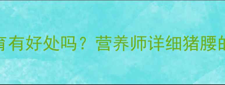 图片 孕妇吃猪腰对胎儿发育有好处吗？营养师详细猪腰的营养价值与食用建议