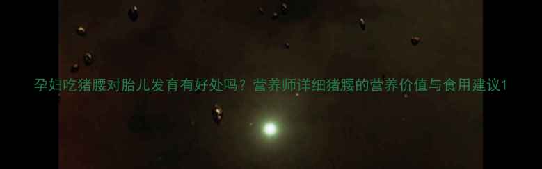 图片 孕妇吃猪腰对胎儿发育有好处吗？营养师详细猪腰的营养价值与食用建议1