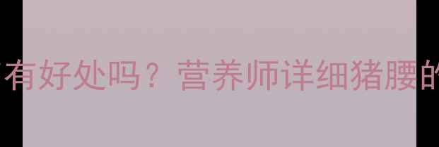 图片 孕妇吃猪腰对胎儿发育有好处吗？营养师详细猪腰的营养价值与食用建议2