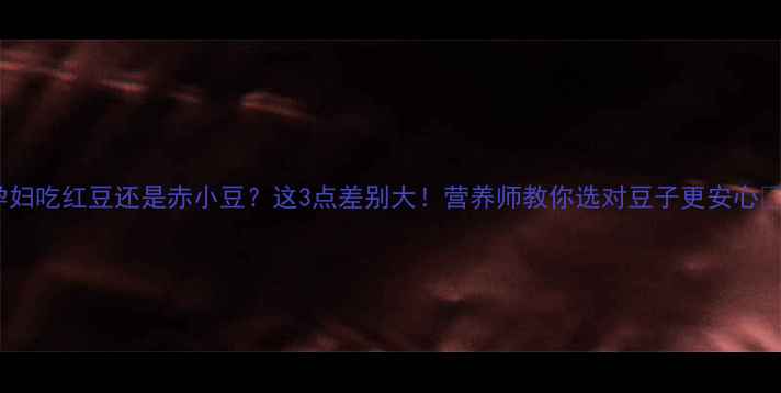 图片 孕妇吃红豆还是赤小豆？这3点差别大！营养师教你选对豆子更安心🌱1