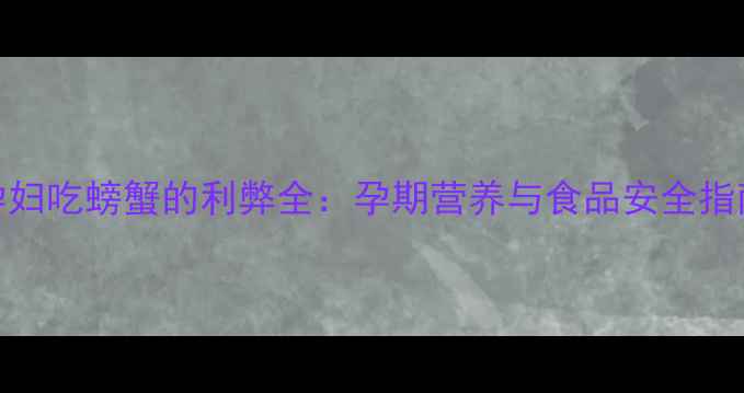 图片 孕妇吃螃蟹的利弊全：孕期营养与食品安全指南