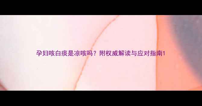 图片 孕妇咳白痰是凉咳吗？附权威解读与应对指南1