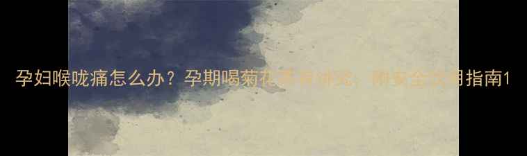 图片 孕妇喉咙痛怎么办？孕期喝菊花茶有讲究，附安全饮用指南1