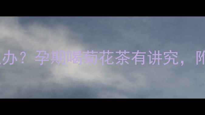 图片 孕妇喉咙痛怎么办？孕期喝菊花茶有讲究，附安全饮用指南2
