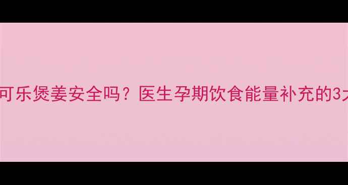 图片 孕妇喝可乐煲姜安全吗？医生孕期饮食能量补充的3大原则2