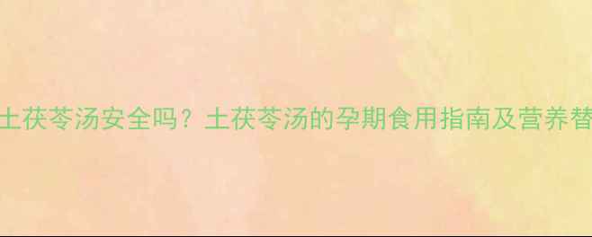 图片 孕妇喝土茯苓汤安全吗？土茯苓汤的孕期食用指南及营养替代方案