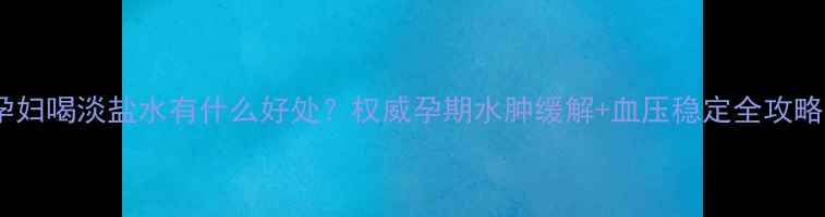 图片 孕妇喝淡盐水有什么好处？权威孕期水肿缓解+血压稳定全攻略2