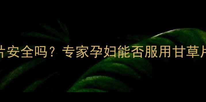 图片 孕妇喝甘草片安全吗？专家孕妇能否服用甘草片及注意事项
