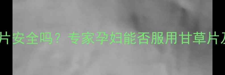 图片 孕妇喝甘草片安全吗？专家孕妇能否服用甘草片及注意事项1