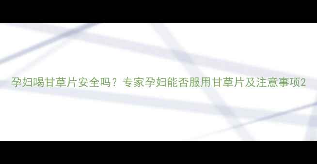 图片 孕妇喝甘草片安全吗？专家孕妇能否服用甘草片及注意事项2