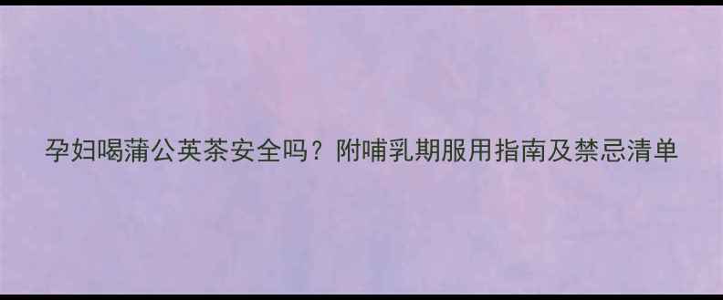 图片 孕妇喝蒲公英茶安全吗？附哺乳期服用指南及禁忌清单