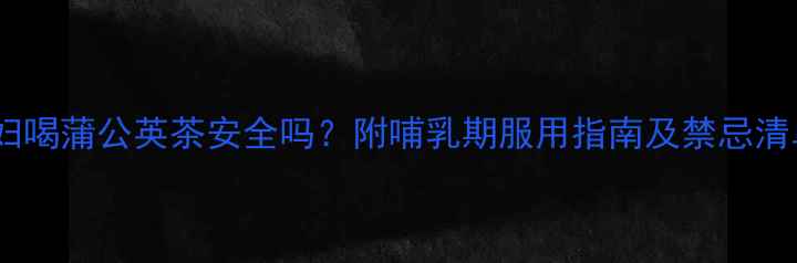 图片 孕妇喝蒲公英茶安全吗？附哺乳期服用指南及禁忌清单2