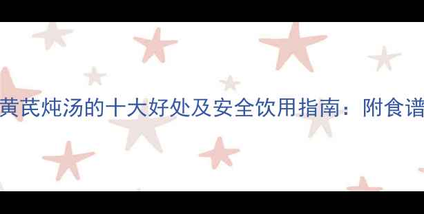 图片 孕妇喝黄芪炖汤的十大好处及安全饮用指南：附食谱与禁忌