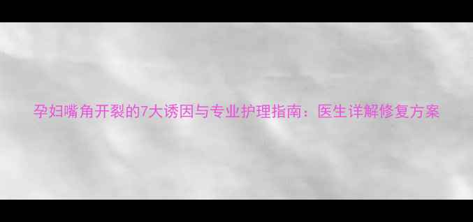 图片 孕妇嘴角开裂的7大诱因与专业护理指南：医生详解修复方案