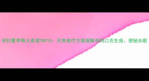图片 孕妇夏季降火食谱TOP10：天然食疗方案缓解孕妈口舌生疮、便秘失眠