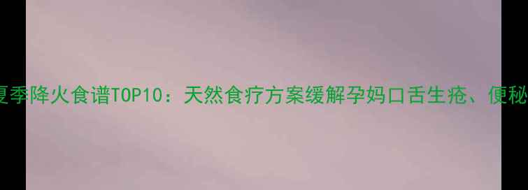 图片 孕妇夏季降火食谱TOP10：天然食疗方案缓解孕妈口舌生疮、便秘失眠1