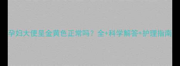 图片 孕妇大便呈金黄色正常吗？全+科学解答+护理指南