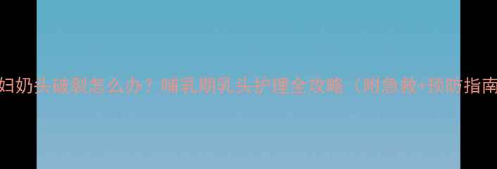 图片 孕妇奶头破裂怎么办？哺乳期乳头护理全攻略（附急救+预防指南）