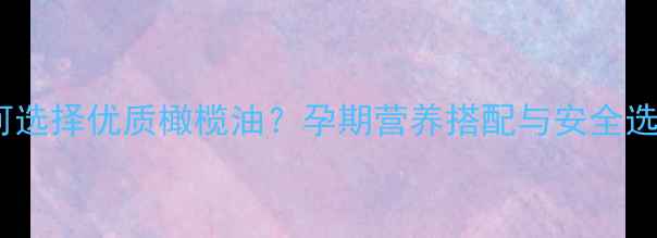 图片 孕妇如何选择优质橄榄油？孕期营养搭配与安全选购指南2