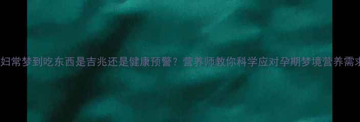 图片 孕妇常梦到吃东西是吉兆还是健康预警？营养师教你科学应对孕期梦境营养需求1