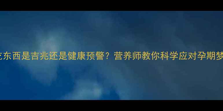 图片 孕妇常梦到吃东西是吉兆还是健康预警？营养师教你科学应对孕期梦境营养需求2