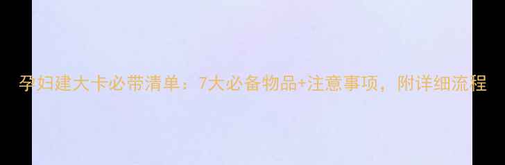 图片 孕妇建大卡必带清单：7大必备物品+注意事项，附详细流程