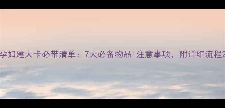 图片 孕妇建大卡必带清单：7大必备物品+注意事项，附详细流程2