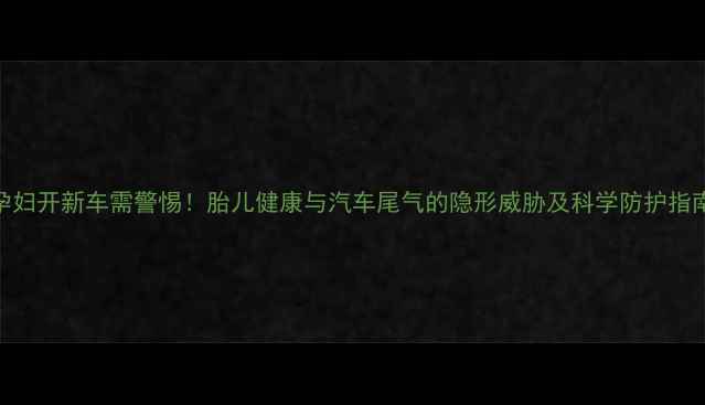 图片 孕妇开新车需警惕！胎儿健康与汽车尾气的隐形威胁及科学防护指南